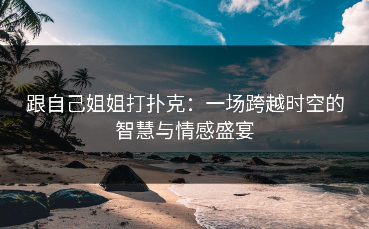 跟自己姐姐打扑克：一场跨越时空的智慧与情感盛宴