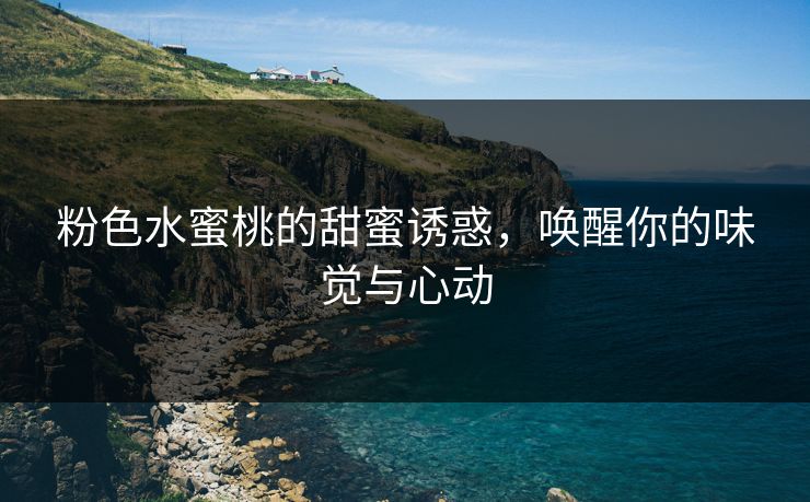 粉色水蜜桃的甜蜜诱惑，唤醒你的味觉与心动
