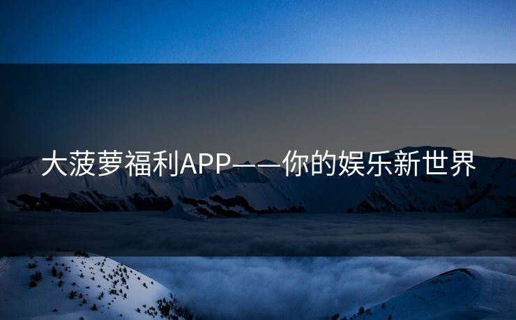 大菠萝福利APP——你的娱乐新世界