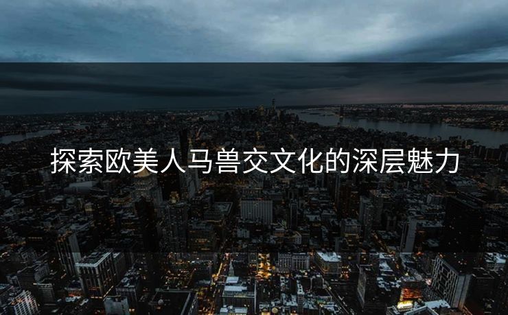 探索欧美人马兽交文化的深层魅力