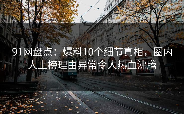 91网盘点：爆料10个细节真相，圈内人上榜理由异常令人热血沸腾