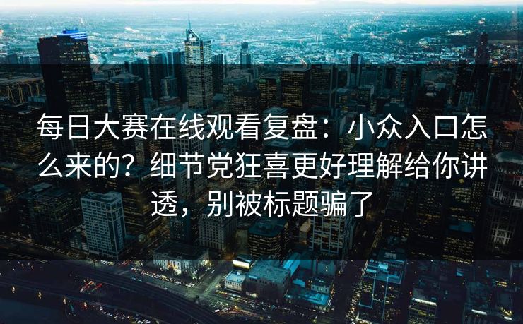 每日大赛在线观看复盘:小众入口怎么来的?细节党狂喜更好理解给你讲透,别被标题骗了 每日大赛在线观看复盘:小众入口怎么来的?细节党狂喜更好理解给你讲透,别被标题骗了