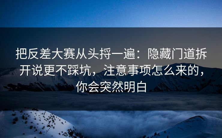 把反差大赛从头捋一遍：隐藏门道拆开说更不踩坑，注意事项怎么来的，你会突然明白