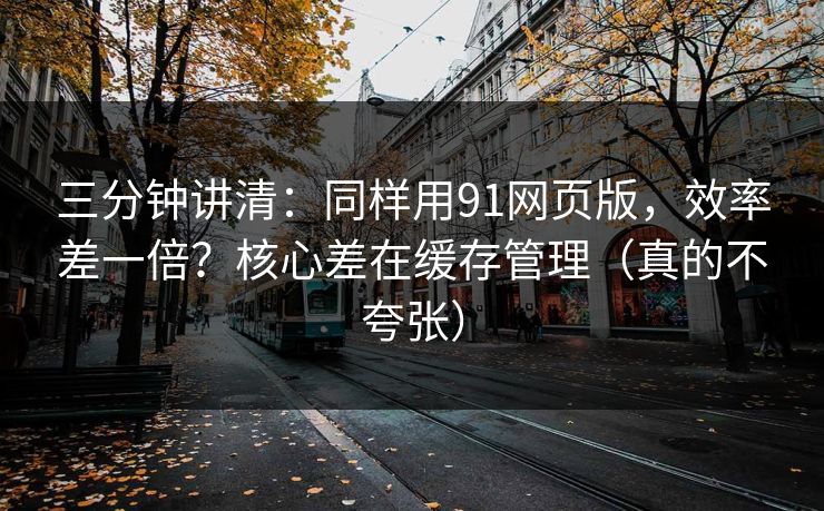 三分钟讲清：同样用91网页版，效率差一倍？核心差在缓存管理（真的不夸张）
