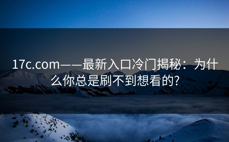 17c.com——最新入口冷门揭秘:为什么你总是刷不到想看的? 17c.com——最新入口冷门揭秘:为什么你总是刷不到想看的?