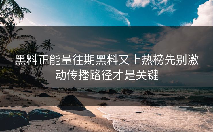 黑料正能量往期黑料又上热榜先别激动传播路径才是关键