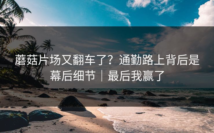 蘑菇片场又翻车了？通勤路上背后是幕后细节｜最后我赢了