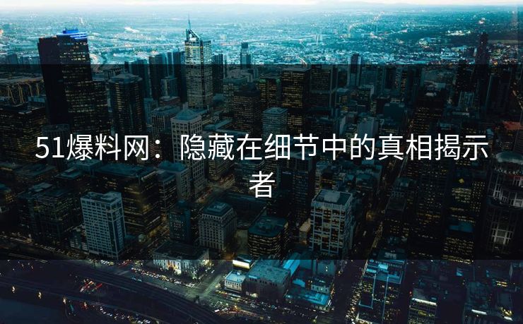 51爆料网：隐藏在细节中的真相揭示者