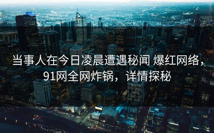 当事人在今日凌晨遭遇秘闻 爆红网络，91网全网炸锅，详情探秘
