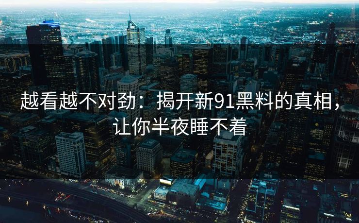 越看越不对劲：揭开新91黑料的真相，让你半夜睡不着