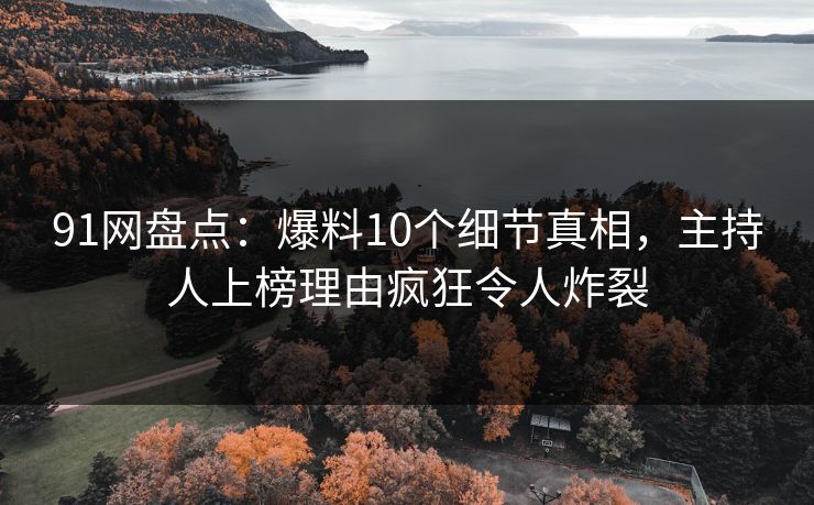 91网盘点：爆料10个细节真相，主持人上榜理由疯狂令人炸裂