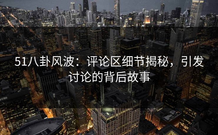 51八卦风波：评论区细节揭秘，引发讨论的背后故事
