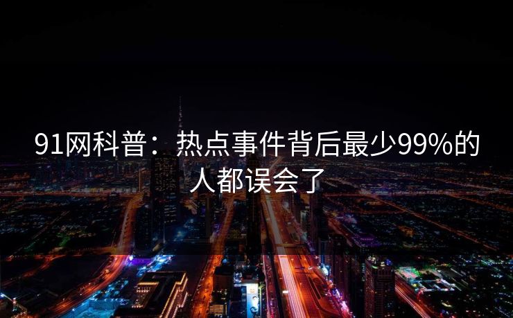 91网科普:热点事件背后最少99%的人都误会了 91网科普:热点事件背后最少99%的人都误会了