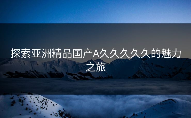 探索亚洲精品国产A久久久久久的魅力之旅