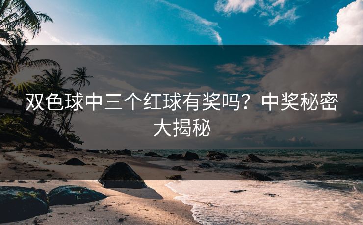 双色球中三个红球有奖吗?中奖秘密大揭秘 双色球中三个红球有奖吗?中奖秘密大揭秘