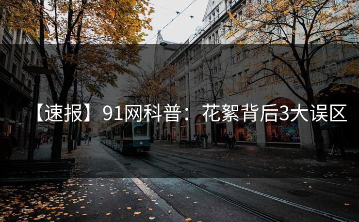 【速报】91网科普:花絮背后3大误区 【速报】91网科普:花絮背后3大误区
