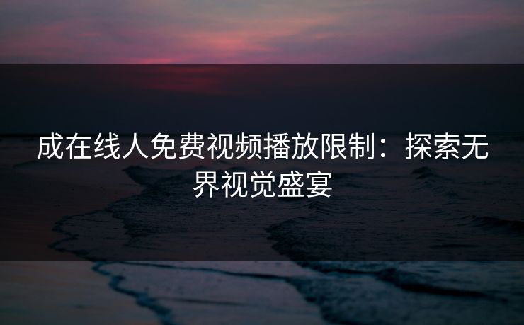 成在线人免费视频播放限制：探索无界视觉盛宴