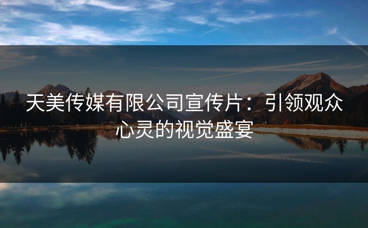 天美传媒有限公司宣传片：引领观众心灵的视觉盛宴