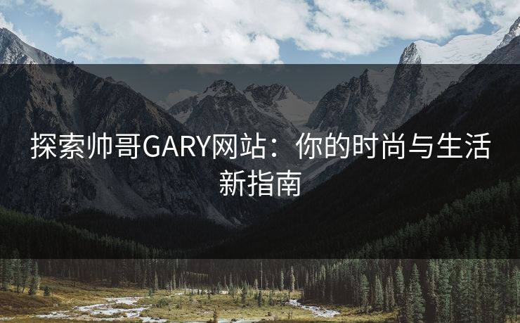探索帅哥GARY网站:你的时尚与生活新指南 探索帅哥GARY网站:你的时尚与生活新指南