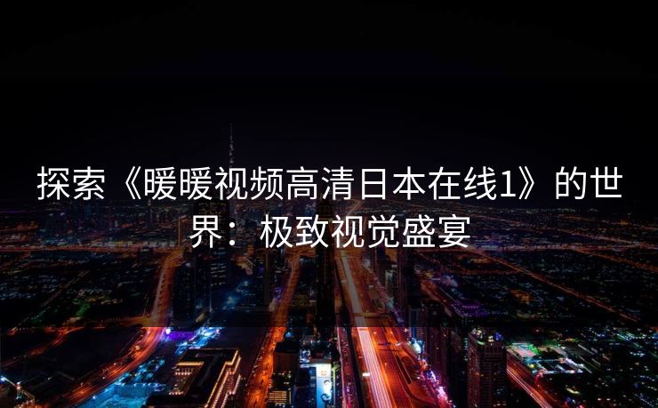 探索《暖暖视频高清日本在线1》的世界:极致视觉盛宴 探索《暖暖视频高清日本在线1》的世界:极致视觉盛宴