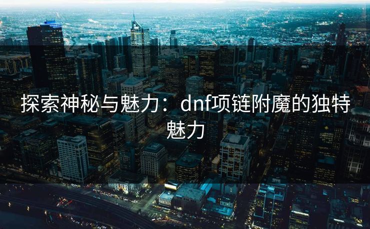 探索神秘与魅力:dnf项链附魔的独特魅力 探索神秘与魅力:dnf项链附魔的独特魅力