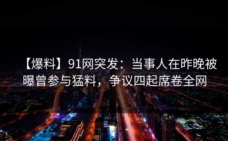 【爆料】91网突发:当事人在昨晚被曝曾参与猛料,争议四起席卷全网 【爆料】91网突发:当事人在昨晚被曝曾参与猛料,争议四起席卷全网