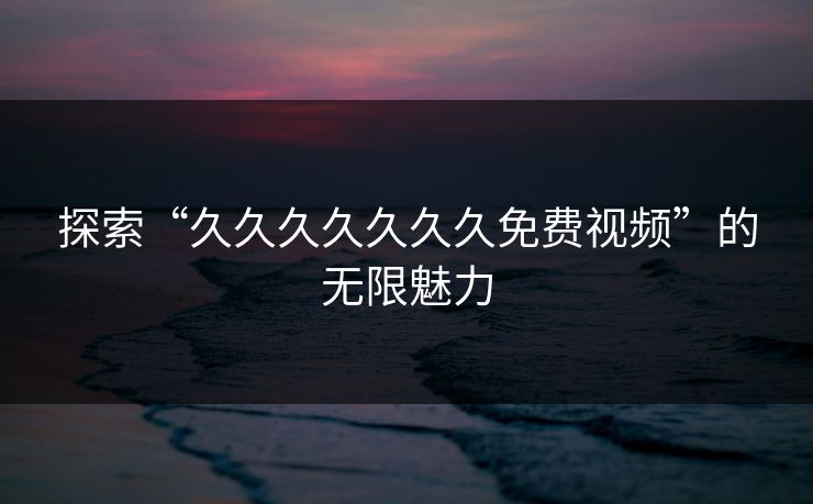 探索“久久久久久久久免费视频”的无限魅力