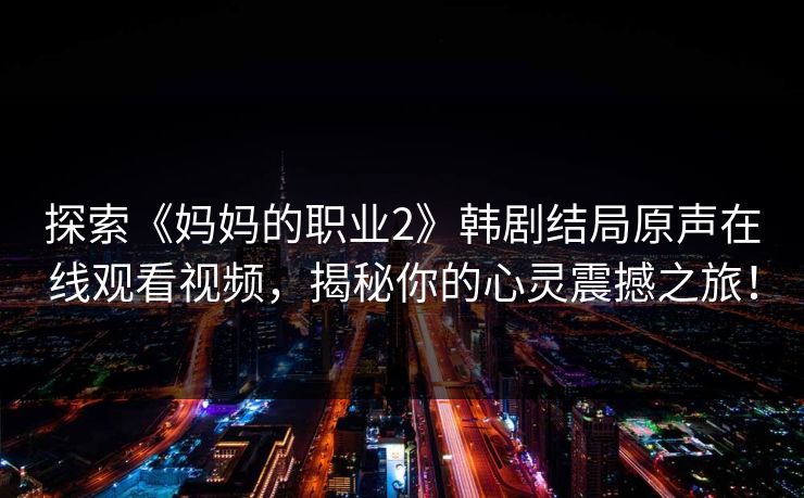 探索《妈妈的职业2》韩剧结局原声在线观看视频,揭秘你的心灵震撼之旅! 探索《妈妈的职业2》韩剧结局原声在线观看视频,揭秘你的心灵震撼之旅!