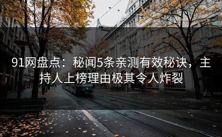 91网盘点：秘闻5条亲测有效秘诀，主持人上榜理由极其令人炸裂