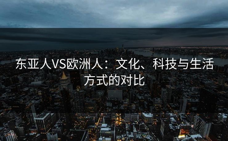 东亚人VS欧洲人:文化、科技与生活方式的对比 东亚人VS欧洲人:文化、科技与生活方式的对比