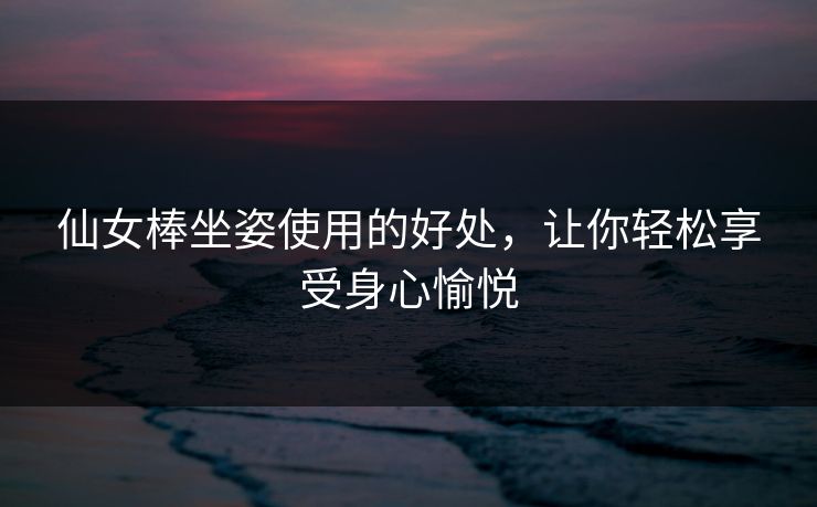 仙女棒坐姿使用的好处,让你轻松享受身心愉悦 仙女棒坐姿使用的好处,让你轻松享受身心愉悦