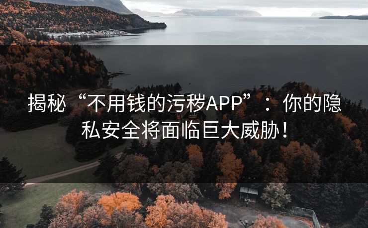 揭秘“不用钱的污秽APP”:你的隐私安全将面临巨大威胁! 揭秘“不用钱的污秽APP”:你的隐私安全将面临巨大威胁!