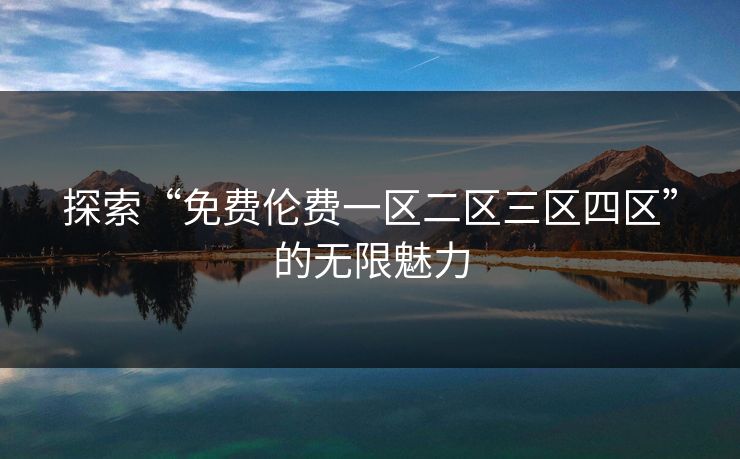 探索“免费伦费一区二区三区四区”的无限魅力