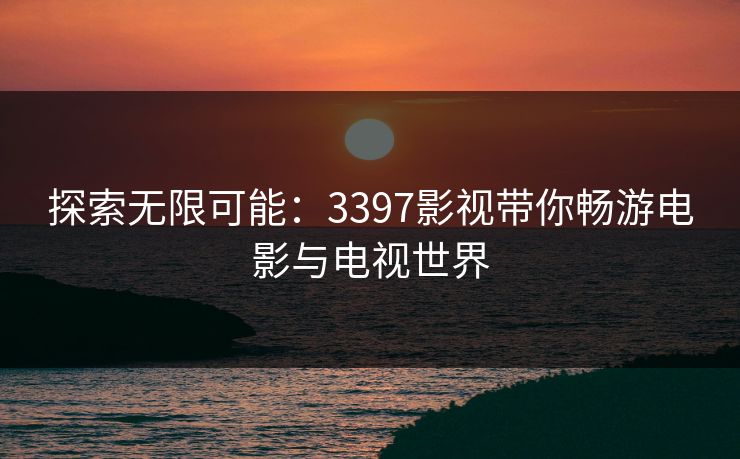 探索无限可能：3397影视带你畅游电影与电视世界