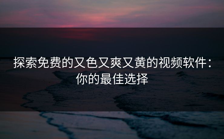 探索免费的又色又爽又黄的视频软件：你的最佳选择