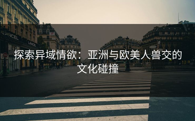 探索异域情欲：亚洲与欧美人兽交的文化碰撞