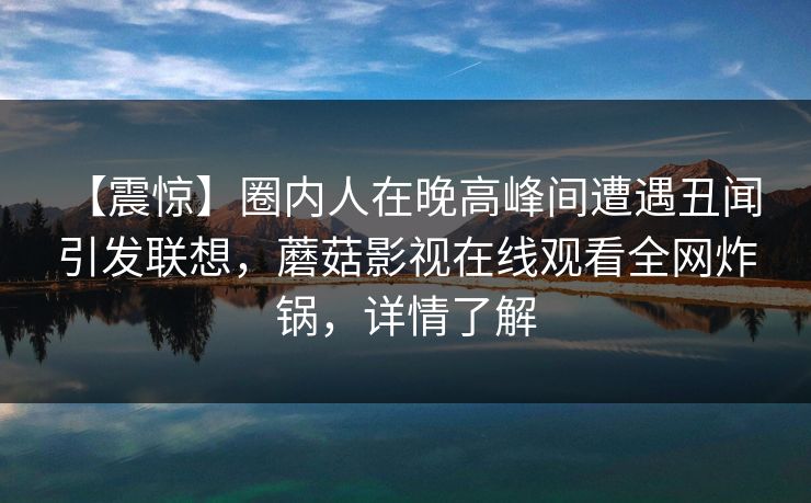【震惊】圈内人在晚高峰间遭遇丑闻 引发联想,蘑菇影视在线观看全网炸锅,详情了解 【震惊】圈内人在晚高峰间遭遇丑闻 引发联想,蘑菇影视在线观看全网炸锅,详情了解