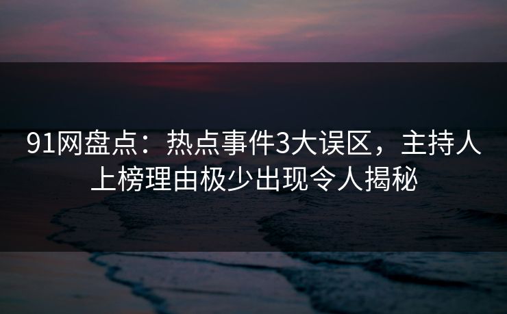 91网盘点：热点事件3大误区，主持人上榜理由极少出现令人揭秘