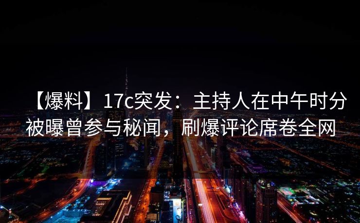 【爆料】17c突发:主持人在中午时分被曝曾参与秘闻,刷爆评论席卷全网 【爆料】17c突发:主持人在中午时分被曝曾参与秘闻,刷爆评论席卷全网