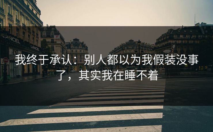 我终于承认:别人都以为我假装没事了,其实我在睡不着 我终于承认:别人都以为我假装没事了,其实我在睡不着