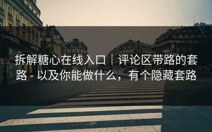 拆解糖心在线入口｜评论区带路的套路 - 以及你能做什么，有个隐藏套路
