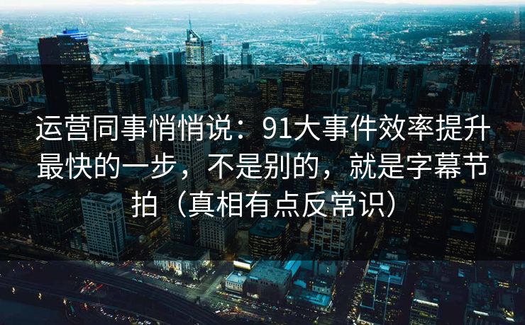 运营同事悄悄说：91大事件效率提升最快的一步，不是别的，就是字幕节拍（真相有点反常识）