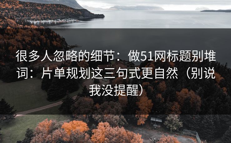 很多人忽略的细节:做51网标题别堆词:片单规划这三句式更自然(别说我没提醒) 很多人忽略的细节:做51网标题别堆词:片单规划这三句式更自然(别说我没提醒)