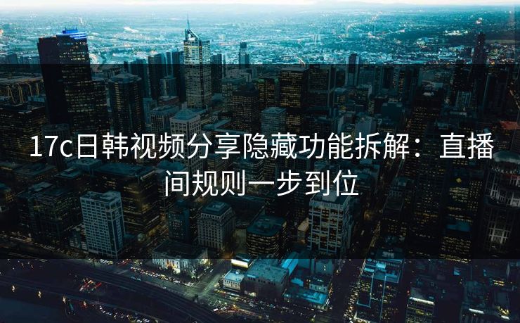 17c日韩视频分享隐藏功能拆解:直播间规则一步到位 17c日韩视频分享隐藏功能拆解:直播间规则一步到位