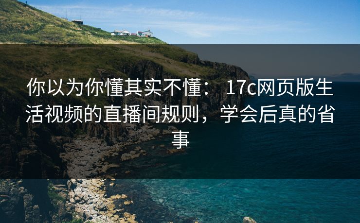 你以为你懂其实不懂： 17c网页版生活视频的直播间规则，学会后真的省事